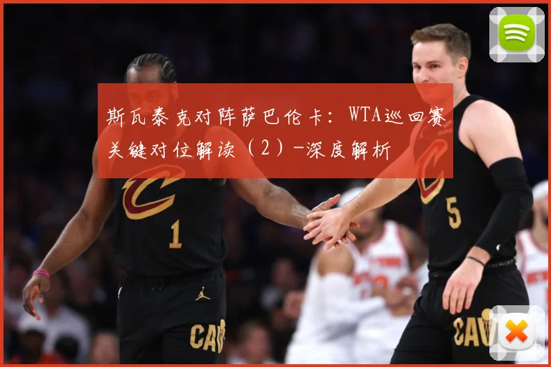 斯瓦泰克对阵萨巴伦卡：WTA巡回赛关键对位解读（2）-深度解析