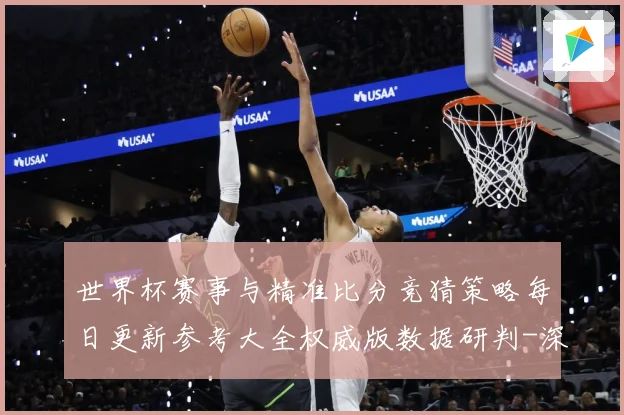 世界杯赛事与精准比分竞猜策略每日更新参考大全权威版数据研判-深度解析