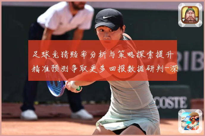 足球竞猜赔率分析与策略探索提升精准预测争取更多回报数据研判-深度解析