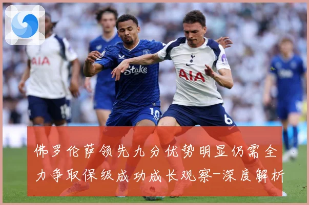 佛罗伦萨领先九分优势明显仍需全力争取保级成功成长观察-深度解析