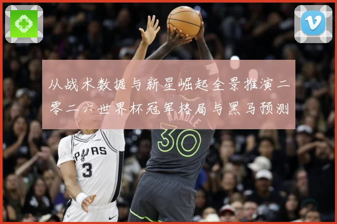 从战术数据与新星崛起全景推演二零二六世界杯冠军格局与黑马预测数据研判-深度解析
