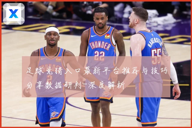 足球竞猜入口最新平台推荐与技巧分享数据研判-深度解析