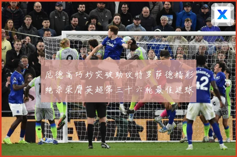 厄德高巧妙突破助攻特罗萨德精彩绝杀荣膺英超第三十六轮最佳进球战术观察-深度解析