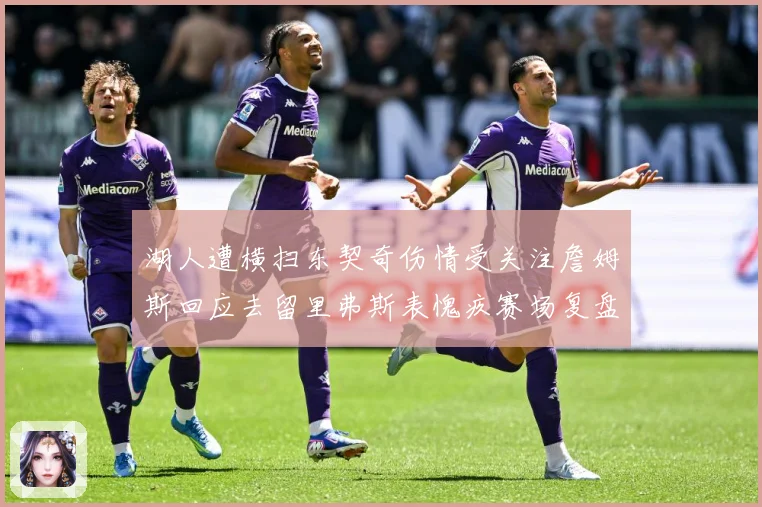 湖人遭横扫东契奇伤情受关注詹姆斯回应去留里弗斯表愧疚赛场复盘-深度解析