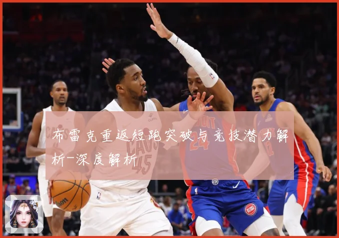 布雷克重返短跑突破与竞技潜力解析-深度解析