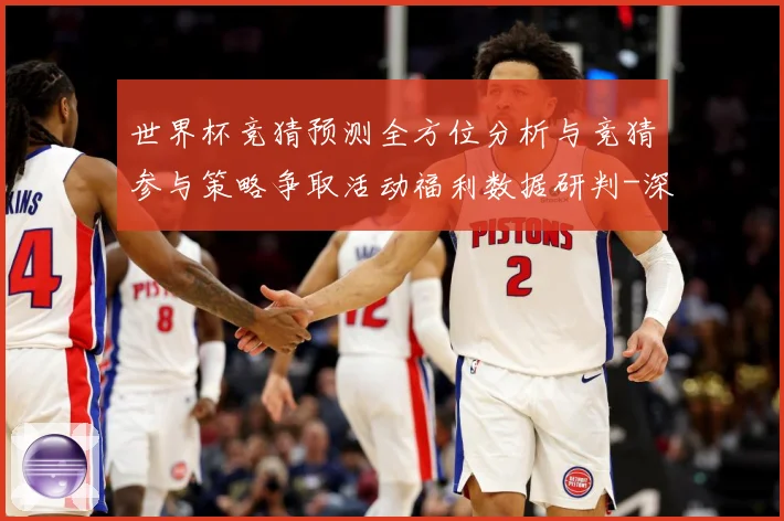 世界杯竞猜预测全方位分析与竞猜参与策略争取活动福利数据研判-深度解析