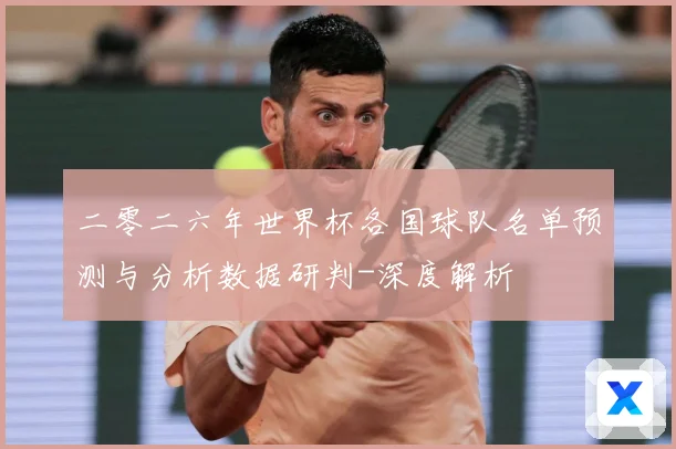 二零二六年世界杯各国球队名单预测与分析数据研判-深度解析
