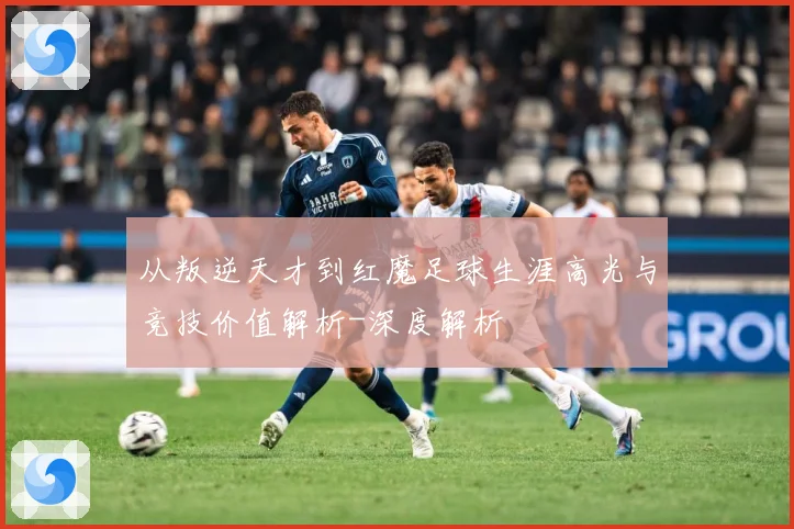 从叛逆天才到红魔足球生涯高光与竞技价值解析-深度解析