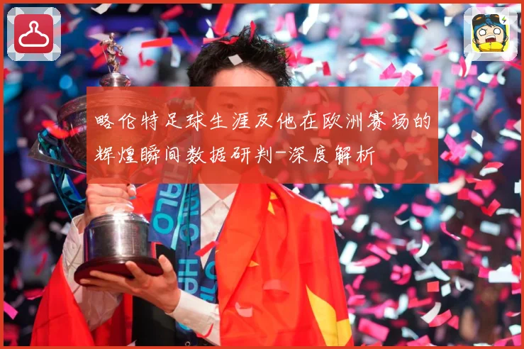略伦特足球生涯及他在欧洲赛场的辉煌瞬间数据研判-深度解析
