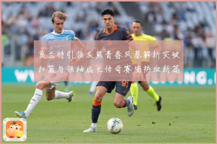 莫兰特引领灰熊青春风暴解析突破扣篮与领袖成长传奇赛场热血新篇章-深度解析