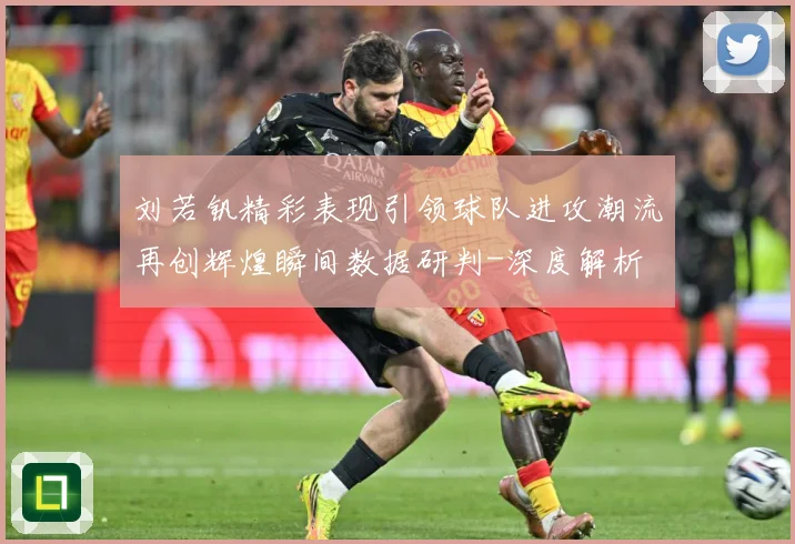 刘若钒精彩表现引领球队进攻潮流再创辉煌瞬间数据研判-深度解析