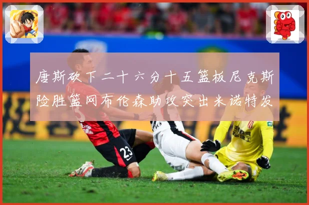 唐斯砍下二十六分十五篮板尼克斯险胜篮网布伦森助攻突出米诺特发赛场复盘-深度解析