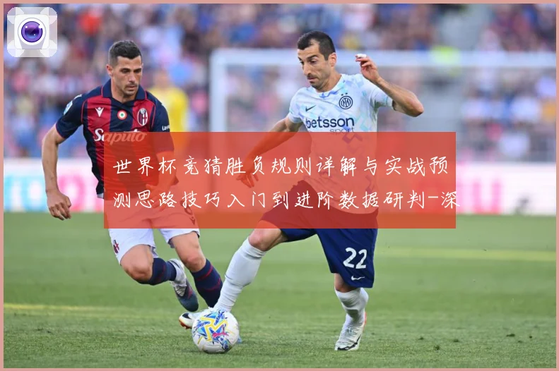 世界杯竞猜胜负规则详解与实战预测思路技巧入门到进阶数据研判-深度解析