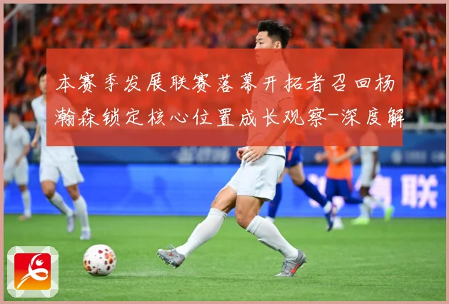 本赛季发展联赛落幕开拓者召回杨瀚森锁定核心位置成长观察-深度解析