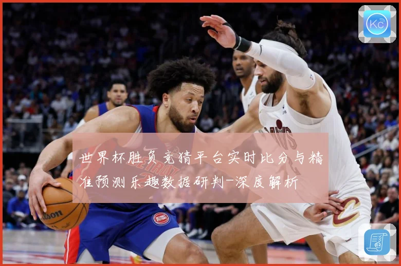 世界杯胜负竞猜平台实时比分与精准预测乐趣数据研判-深度解析