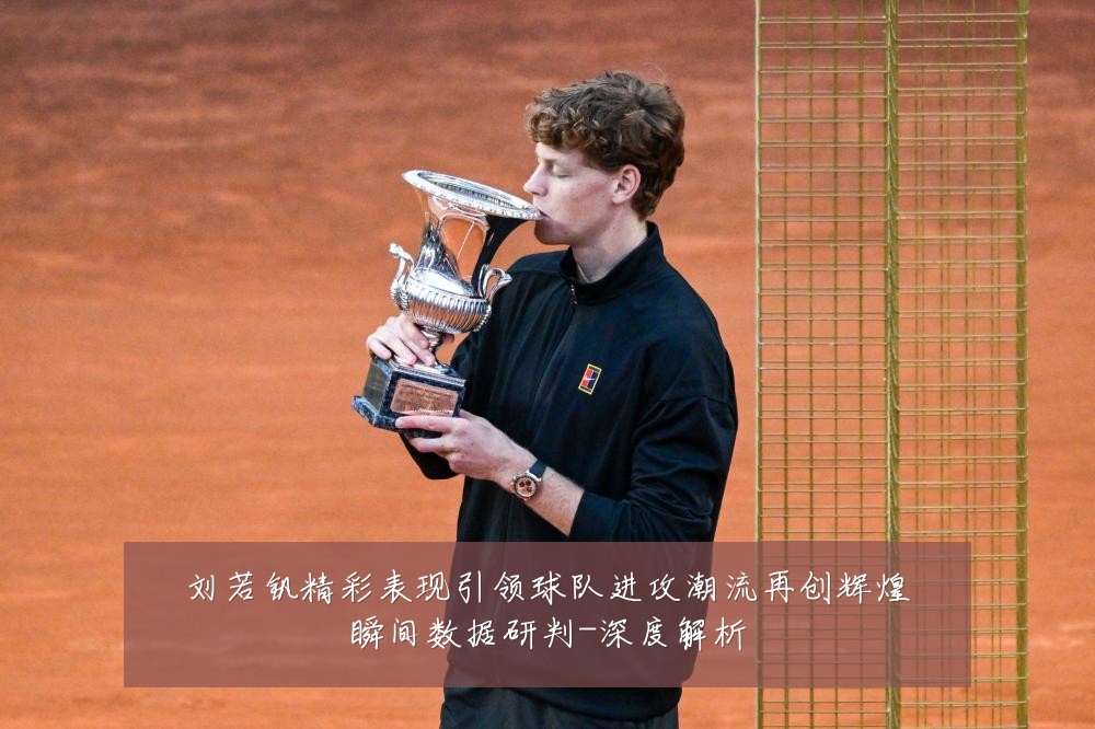 刘若钒精彩表现引领球队进攻潮流再创辉煌瞬间数据研判-深度解析