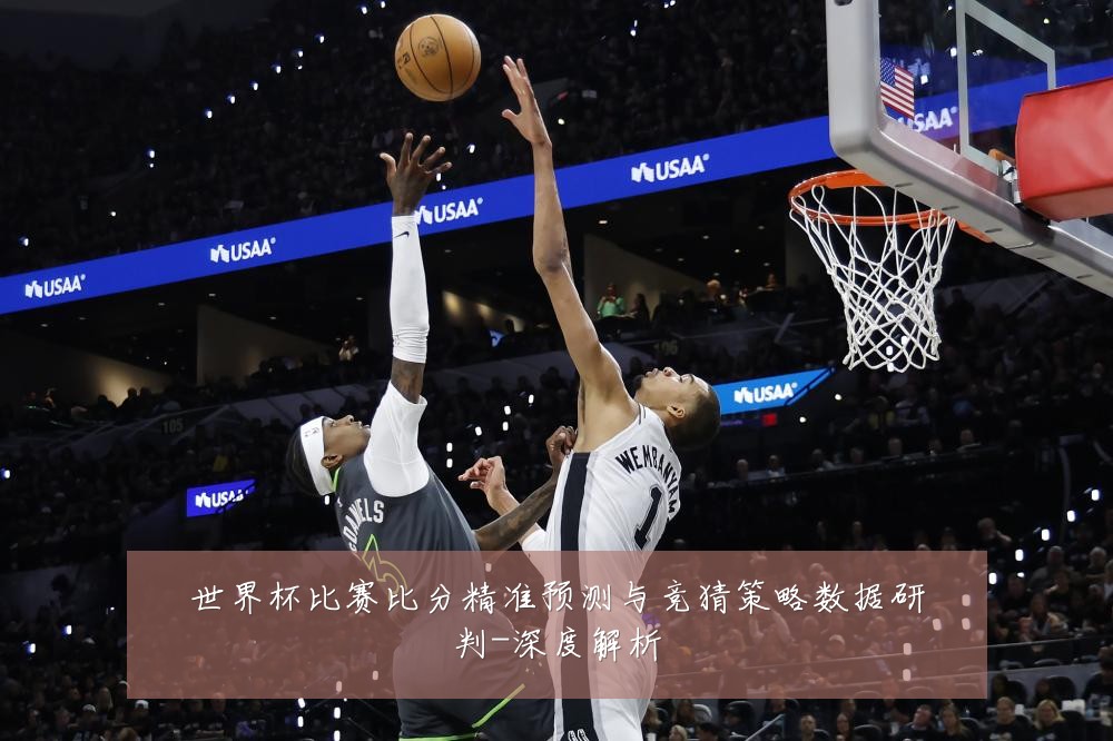 世界杯比赛比分精准预测与竞猜策略数据研判-深度解析