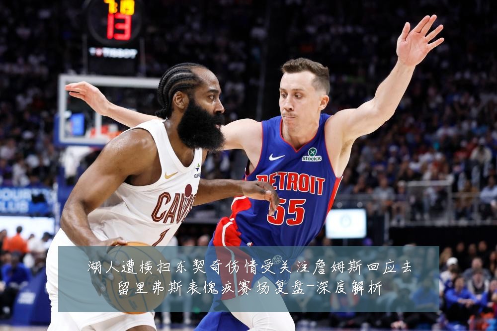 湖人遭横扫东契奇伤情受关注詹姆斯回应去留里弗斯表愧疚赛场复盘-深度解析