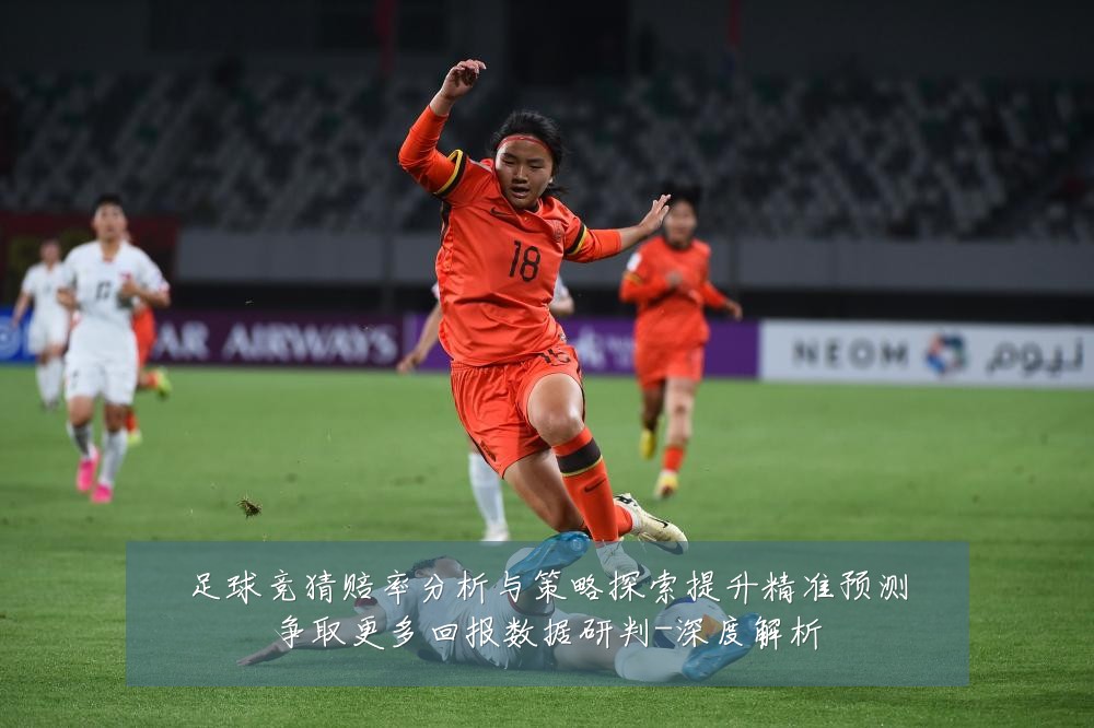 足球竞猜赔率分析与策略探索提升精准预测争取更多回报数据研判-深度解析