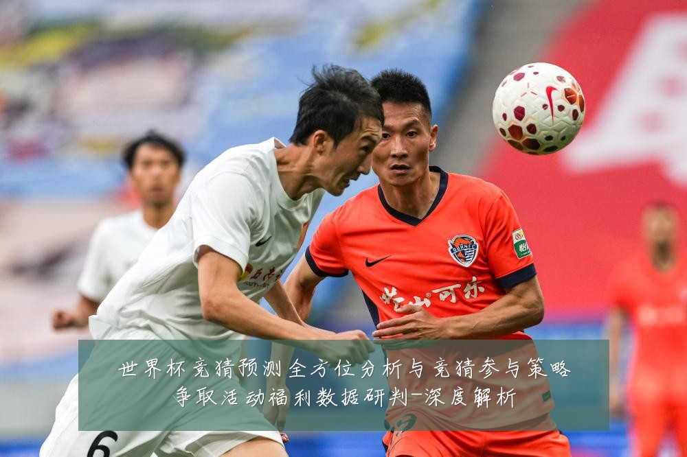 世界杯竞猜预测全方位分析与竞猜参与策略争取活动福利数据研判-深度解析