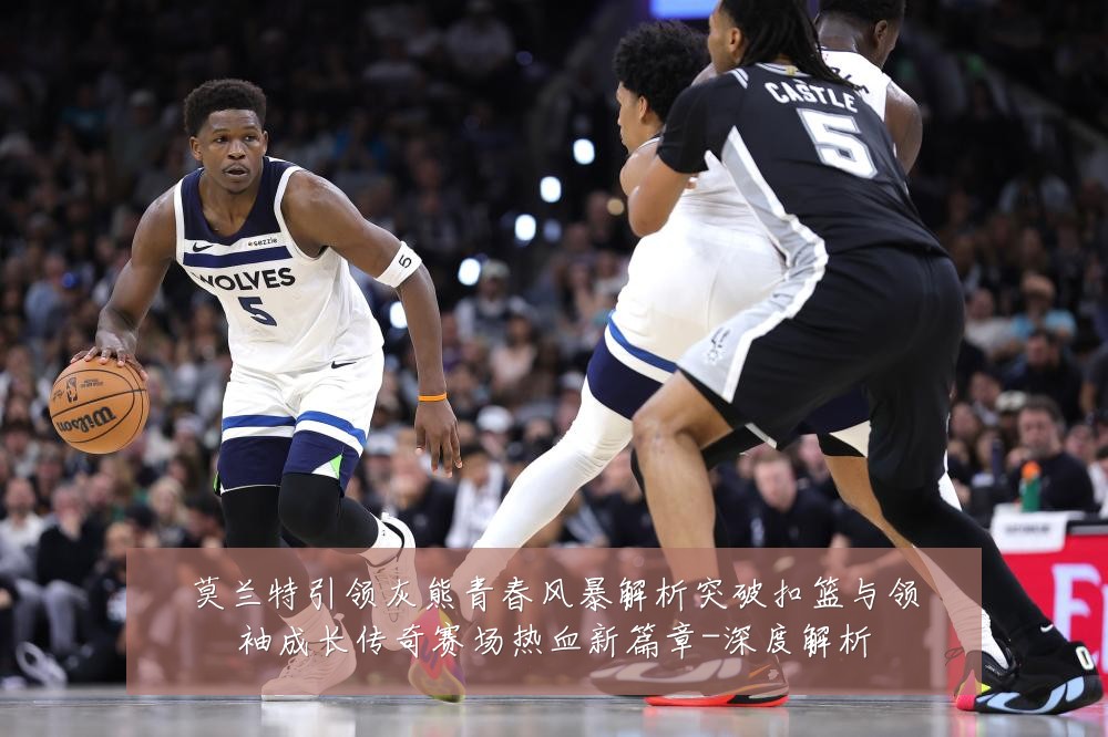 莫兰特引领灰熊青春风暴解析突破扣篮与领袖成长传奇赛场热血新篇章-深度解析
