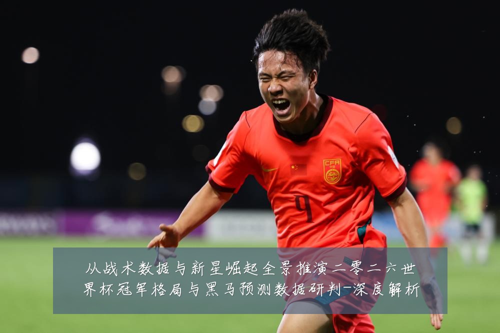 从战术数据与新星崛起全景推演二零二六世界杯冠军格局与黑马预测数据研判-深度解析