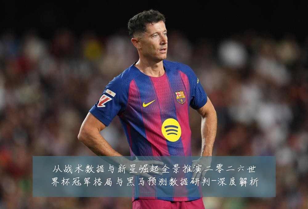 从战术数据与新星崛起全景推演二零二六世界杯冠军格局与黑马预测数据研判-深度解析